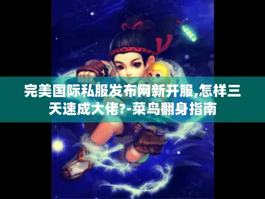 完美国际私服发布网新开服,怎样三天速成大佬?-菜鸟翻身指南 完美国际私服发布网新开服,怎样三天速成大佬?-菜鸟翻身指南