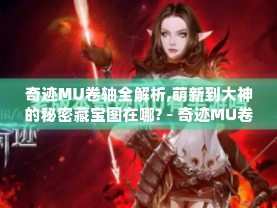 奇迹MU卷轴全解析,萌新到大神的秘密藏宝图在哪? - 奇迹MU卷轴