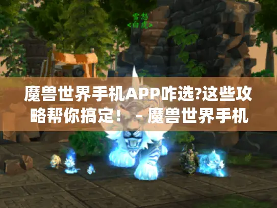 魔兽世界手机APP咋选?这些攻略帮你搞定! - 魔兽世界手机app 魔兽世界手机APP咋选?这些攻略帮你搞定! - 魔兽世界手机app