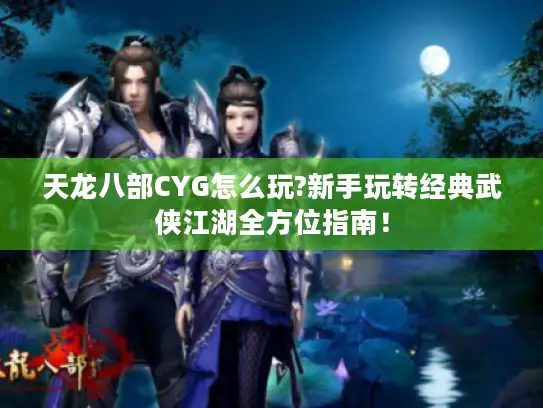 天龙八部CYG怎么玩?新手玩转经典武侠江湖全方位指南！