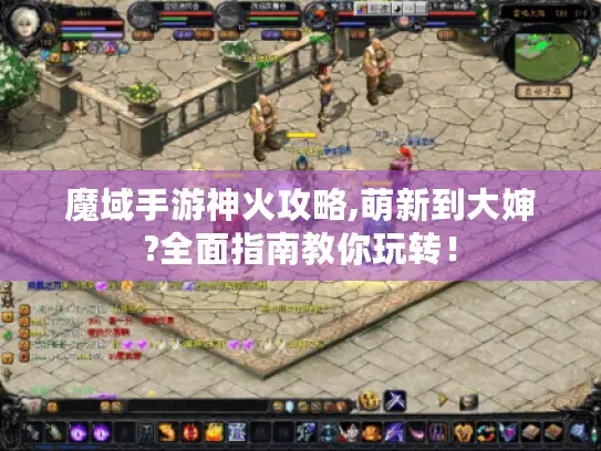 魔域手游神火攻略,萌新到大婶?全面指南教你玩转！