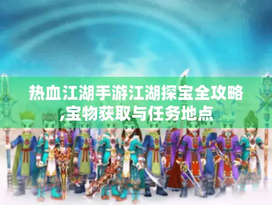 热血江湖手游江湖探宝全攻略,宝物获取与任务地点 热血江湖手游江湖探宝全攻略,宝物获取与任务地点