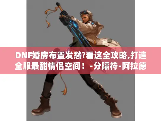 DNF婚房布置发愁?看这全攻略,打造全服最甜情侣空间！-分隔符-阿拉德装修日记