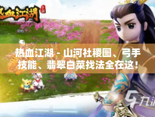 热血江湖 - 山河社稷图、弓手技能、翡翠白菜找法全在这! - 热血江湖 热血江湖 - 山河社稷图、弓手技能、翡翠白菜找法全在这! - 热血江湖