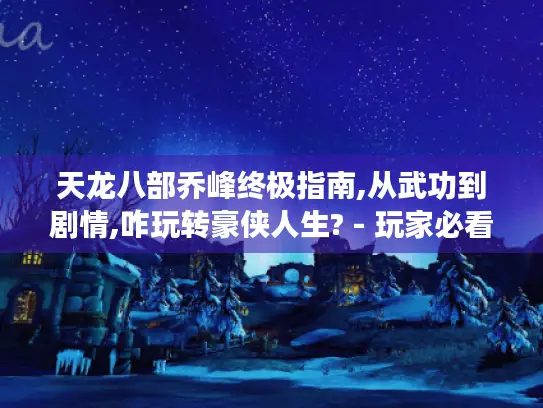 天龙八部乔峰终极指南,从武功到剧情,咋玩转豪侠人生? - 玩家必看! 天龙八部乔峰终极指南,从武功到剧情,咋玩转豪侠人生? - 玩家必看!