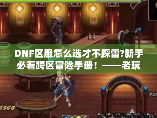 DNF区服怎么选才不踩雷?新手必看跨区冒险手册！——老玩家掏心窝分享