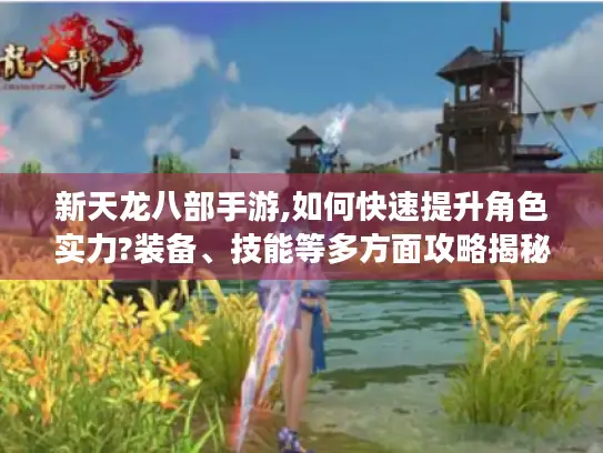 新天龙八部手游,如何快速提升角色实力?装备、技能等多方面攻略揭秘