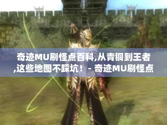 奇迹MU刷怪点百科,从青铜到王者,这些地图不踩坑!- 奇迹MU刷怪点 地图 青铜 王者 奇迹MU刷怪点百科,从青铜到王者,这些地图不踩坑!- 奇迹MU刷怪点 地图 青铜 王者