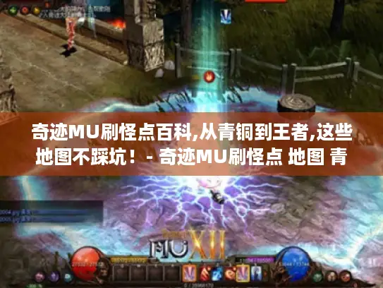 奇迹MU刷怪点百科,从青铜到王者,这些地图不踩坑!- 奇迹MU刷怪点 地图 青铜 王者 奇迹MU刷怪点百科,从青铜到王者,这些地图不踩坑!- 奇迹MU刷怪点 地图 青铜 王者