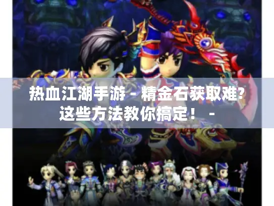 热血江湖手游 - 精金石获取难?这些方法教你搞定！ -