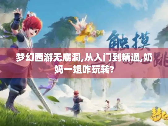 梦幻西游无底洞,从入门到精通,奶妈一姐咋玩转? 梦幻西游无底洞,从入门到精通,奶妈一姐咋玩转?