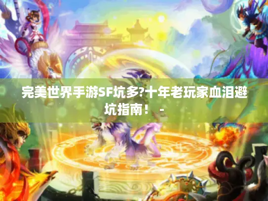 完美世界手游SF坑多?十年老玩家血泪避坑指南! - 完美世界手游SF坑多?十年老玩家血泪避坑指南! -