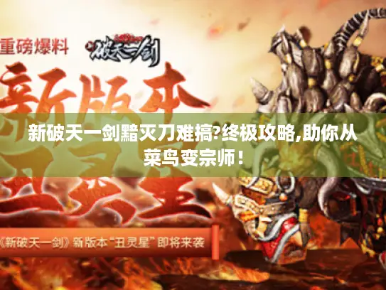 新破天一剑黯灭刀难搞?终极攻略,助你从菜鸟变宗师! 新破天一剑黯灭刀难搞?终极攻略,助你从菜鸟变宗师!