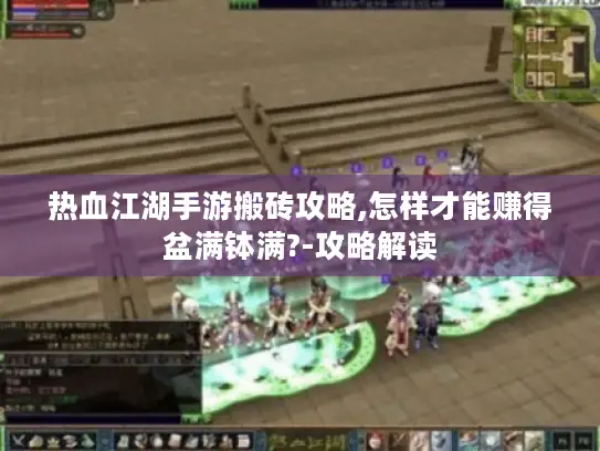 热血江湖手游搬砖攻略,怎样才能赚得盆满钵满?-攻略解读