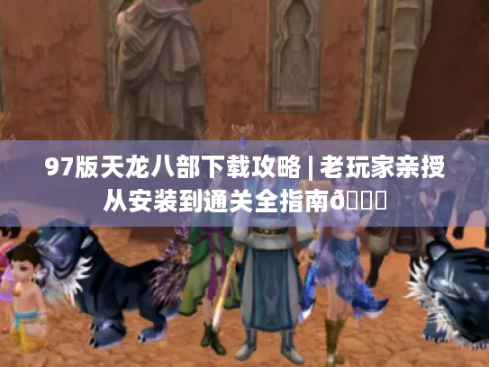 97版天龙八部下载攻略 | 老玩家亲授从安装到通关全指南📖 97版天龙八部下载攻略 | 老玩家亲授从安装到通关全指南📖
