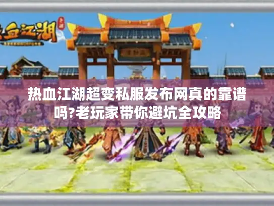 热血江湖超变私服发布网真的靠谱吗?老玩家带你避坑全攻略
