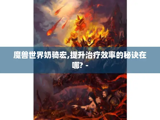 魔兽世界奶骑宏,提升治疗效率的秘诀在哪? -