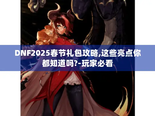 DNF2025春节礼包攻略,这些亮点你都知道吗?-玩家必看 DNF2025春节礼包攻略,这些亮点你都知道吗?-玩家必看