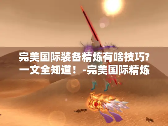 完美国际装备精炼有啥技巧?一文全知道！-完美国际精炼