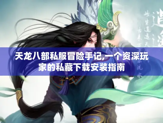 天龙八部私服冒险手记,一个资深玩家的私藏下载安装指南