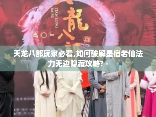 天龙八部玩家必看,如何破解星宿老仙法力无边隐藏攻略? - 天龙八部玩家必看,如何破解星宿老仙法力无边隐藏攻略? -