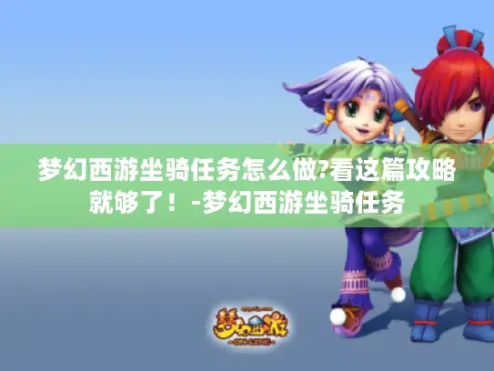 梦幻西游坐骑任务怎么做?看这篇攻略就够了！-梦幻西游坐骑任务