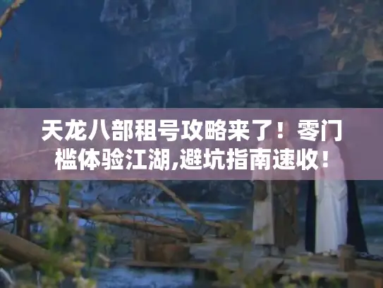 天龙八部租号攻略来了！零门槛体验江湖,避坑指南速收！