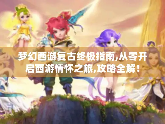 梦幻西游复古终极指南,从零开启西游情怀之旅,攻略全解！