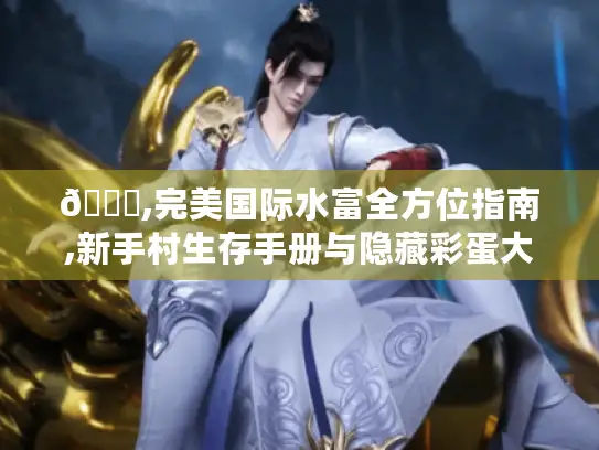 📌,完美国际水富全方位指南,新手村生存手册与隐藏彩蛋大揭秘