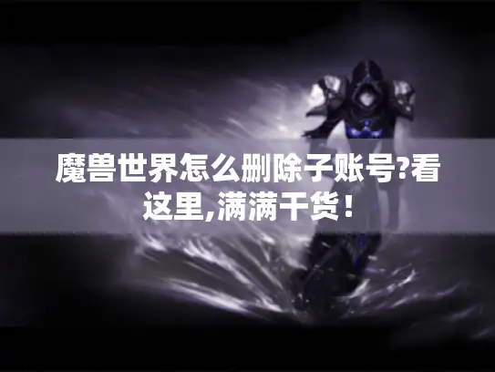魔兽世界怎么删除子账号?看这里,满满干货！