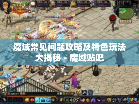 魔域常见问题攻略及特色玩法大揭秘 - 魔域贴吧 魔域常见问题攻略及特色玩法大揭秘 - 魔域贴吧
