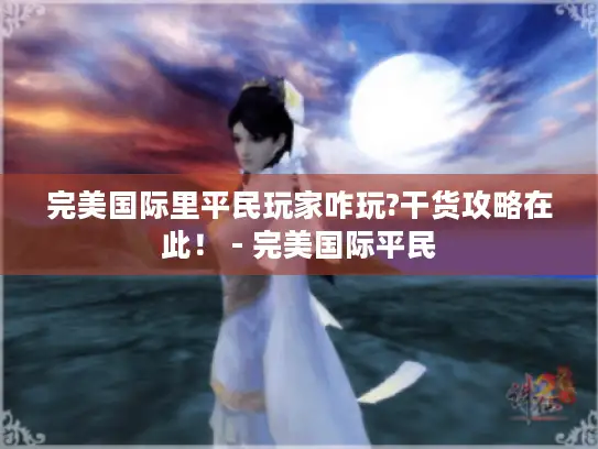 完美国际里平民玩家咋玩?干货攻略在此！ - 完美国际平民