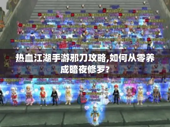 热血江湖手游邪刀攻略,如何从零养成暗夜修罗?