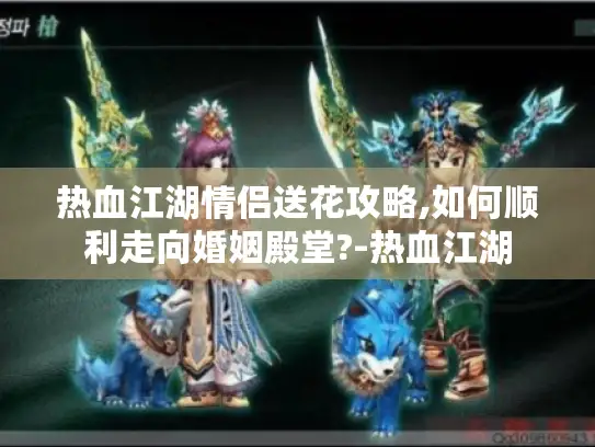 热血江湖情侣送花攻略,如何顺利走向婚姻殿堂?-热血江湖 热血江湖情侣送花攻略,如何顺利走向婚姻殿堂?-热血江湖