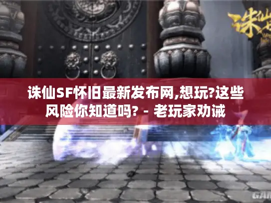 诛仙SF怀旧最新发布网,想玩?这些风险你知道吗? - 老玩家劝诫