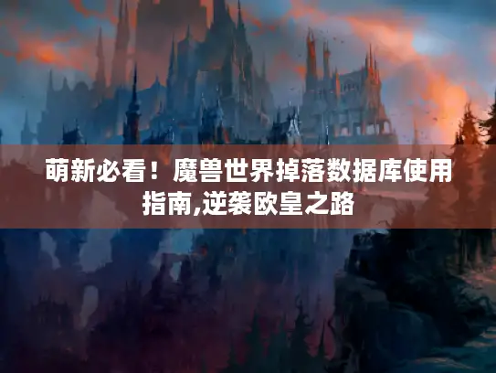 萌新必看!魔兽世界掉落数据库使用指南,逆袭欧皇之路 萌新必看!魔兽世界掉落数据库使用指南,逆袭欧皇之路