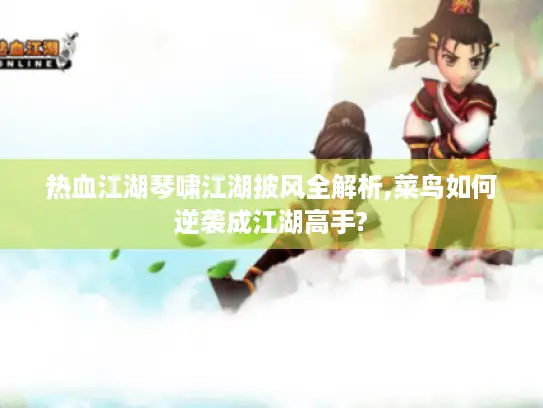 热血江湖琴啸江湖披风全解析,菜鸟如何逆袭成江湖高手?