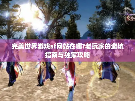 完美世界游戏sf网站在哪?老玩家的避坑指南与独家攻略