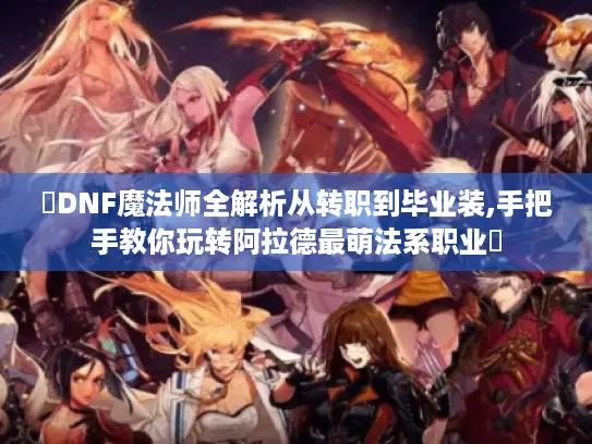 ✨DNF魔法师全解析从转职到毕业装,手把手教你玩转阿拉德最萌法系职业✨