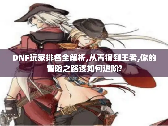 DNF玩家排名全解析,从青铜到王者,你的冒险之路该如何进阶? DNF玩家排名全解析,从青铜到王者,你的冒险之路该如何进阶?