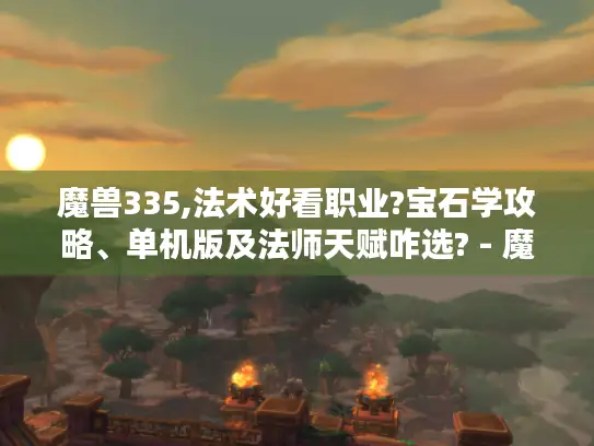 魔兽335,法术好看职业?宝石学攻略、单机版及法师天赋咋选? - 魔兽世界335