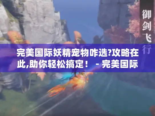 完美国际妖精宠物咋选?攻略在此,助你轻松搞定！ - 完美国际、妖精宠物