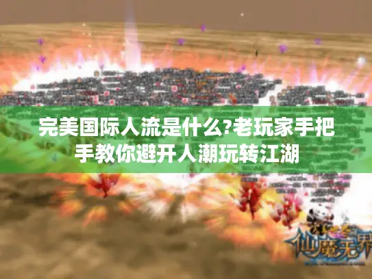 完美国际人流是什么?老玩家手把手教你避开人潮玩转江湖 完美国际人流是什么?老玩家手把手教你避开人潮玩转江湖