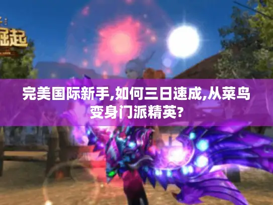 完美国际新手,如何三日速成,从菜鸟变身门派精英? 完美国际新手,如何三日速成,从菜鸟变身门派精英?