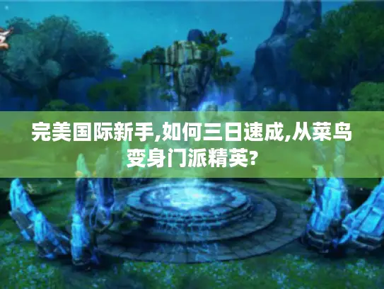 完美国际新手,如何三日速成,从菜鸟变身门派精英? 完美国际新手,如何三日速成,从菜鸟变身门派精英?