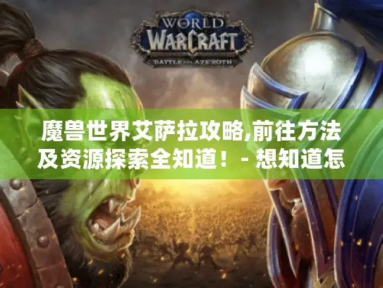 魔兽世界艾萨拉攻略,前往方法及资源探索全知道！- 想知道怎么玩艾萨拉吗?看这里就够了！