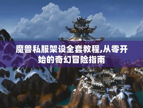 魔兽私服架设全套教程,从零开始的奇幻冒险指南