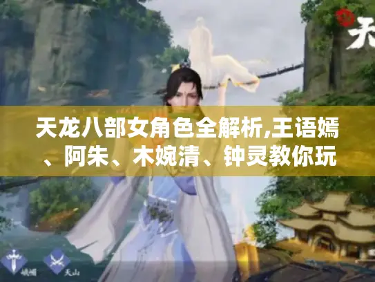 天龙八部女角色全解析,王语嫣、阿朱、木婉清、钟灵教你玩转武侠世界 天龙八部女角色全解析,王语嫣、阿朱、木婉清、钟灵教你玩转武侠世界