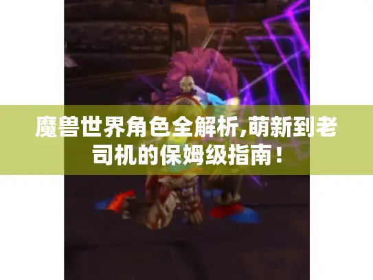 魔兽世界角色全解析,萌新到老司机的保姆级指南！