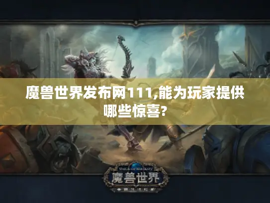 魔兽世界发布网111,能为玩家提供哪些惊喜?